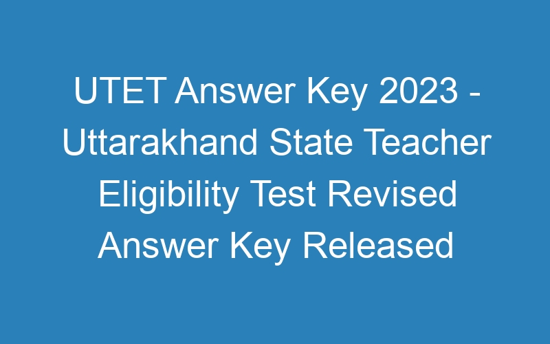 UTET Answer Key 2023 – Uttarakhand State Teacher Eligibility Test Revised Answer Key Released