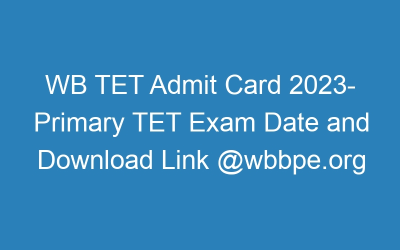 WB TET Admit Card 2023- Primary TET Exam Date and Download Link @wbbpe.org