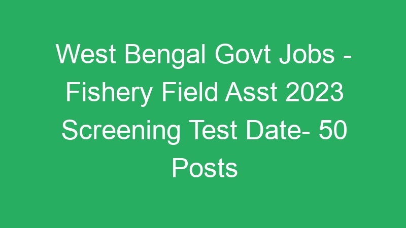 West Bengal State Govt Jobs – Fishery Field Asst 2023 Screening Test Date- 50 Posts